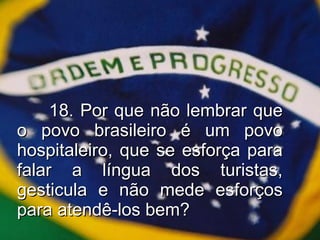 18. Por que não lembrar que o povo brasileiro é um povo hospitaleiro, que se esforça para falar a língua dos turistas, gesticula e não mede esforços para atendê-los bem? 