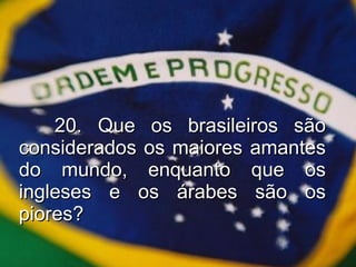 20. Que os brasileiros são considerados os maiores amantes do mundo, enquanto que os ingleses e os árabes são os piores? 