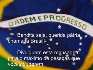 Bendita seja, querida pátria chamada Brasil!  Divulguem esta mensagem para o máximo de pessoas que vocês puderem. 