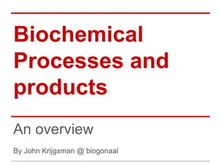 Biochemical
Processes and
products
An overview
By John Krijgsman @ biogonaal
 