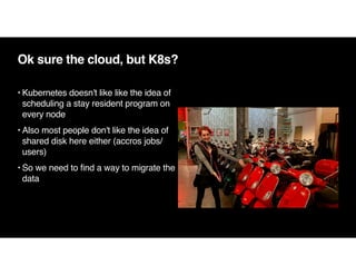 Ok sure the cloud, but K8s?
• Kubernetes doesn't like like the idea of
scheduling a stay resident program on
every nod
e

...