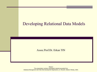 Developing Relational Data Models




                      Assoc.Prof.Dr. Erkan TIN




                                           Week-4
               This presentation contains copyrighted material excerpted from
Database Management with Web Site Development Applications, G. Riccardi, Addison Wesley, 2003.
 