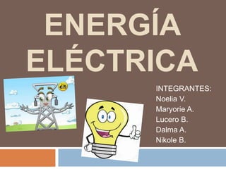 ENERGÍA
ELÉCTRICA
INTEGRANTES:
Noelia V.
Maryorie A.
Lucero B.
Dalma A.
Nikole B.
 