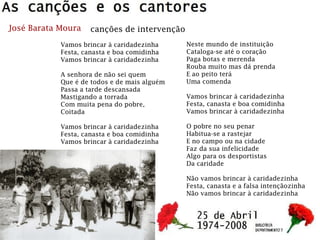 José Barata Moura canções de intervenção
Vamos brincar à caridadezinha
Festa, canasta e boa comidinha
Vamos brincar à caridadezinha
A senhora de não sei quem
Que é de todos e de mais alguém
Passa a tarde descansada
Mastigando a torrada
Com muita pena do pobre,
Coitada
Vamos brincar à caridadezinha
Festa, canasta e boa comidinha
Vamos brincar à caridadezinha
Neste mundo de instituição
Cataloga-se até o coração
Paga botas e merenda
Rouba muito mas dá prenda
E ao peito terá
Uma comenda
Vamos brincar à caridadezinha
Festa, canasta e boa comidinha
Vamos brincar à caridadezinha
O pobre no seu penar
Habitua-se a rastejar
E no campo ou na cidade
Faz da sua infelicidade
Algo para os desportistas
Da caridade
Não vamos brincar à caridadezinha
Festa, canasta e a falsa intençãozinha
Não vamos brincar à caridadezinha
 