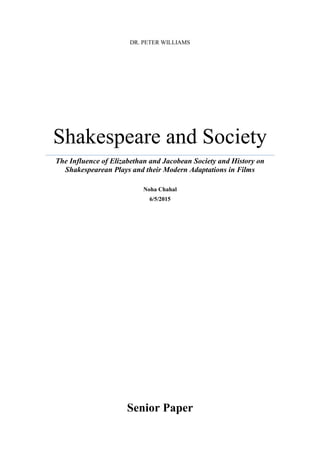 DR. PETER WILLIAMS
Shakespeare and Society
The Influence of Elizabethan and Jacobean Society and History on
Shakespearean Plays and their Modern Adaptations in Films
Noha Chahal
6/5/2015
Senior Paper
 