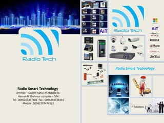 Radio Smart Technology
Amman – Queen Rania Al Abdulla St.
Hassan & Shahrour complex – 504
Tel : 0096265337881 Fax : 0096265338441
Mobile : 00962797474522
Radio Smart Technology
 