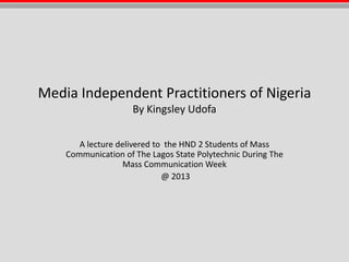 Media Independent Practitioners of Nigeria
By Kingsley Udofa
A lecture delivered to the HND 2 Students of Mass
Communication of The Lagos State Polytechnic During The
Mass Communication Week
@ 2013
 