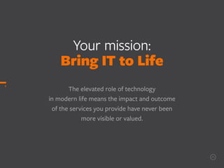 Your mission:
Bring IT to Life
The elevated role of technology
in modern life means the impact and outcome
of the services you provide have never been
more visible or valued.
1
 