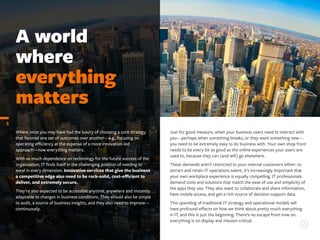 Where once you may have had the luxury of choosing a core strategy
that favored one set of outcomes over another—e.g., focusing on
operating efficiency at the expense of a more innovation-led
approach—now everything matters.
With so much dependence on technology for the future success of the
organization, IT finds itself in the challenging position of needing to
excel in every dimension. Innovative services that give the business
a competitive edge also need to be rock-solid, cost-efficient to
deliver, and extremely secure.
They’re also expected to be accessible anytime, anywhere and instantly
adaptable to changes in business conditions. They should also be simple
to audit, a source of business insights, and they also need to improve—
continuously.
A world
where
everything
matters
5
Just for good measure, when your business users need to interact with
you—perhaps when something breaks, or they want something new—
you need to be extremely easy to do business with. Your own shop front
needs to be every bit as good as the online experiences your users are
used to, because they can (and will) go elsewhere.
These demands aren’t restricted to your internal customers either: to
attract and retain IT operations talent, it’s increasingly important that
your own workplace experience is equally compelling. IT professionals
demand tools and solutions that match the ease of use and simplicity of
the apps they use. They also want to collaborate and share information,
have mobile access, and get a rich source of decision-support data.
This upending of traditional IT strategy and operational models will
have profound effects on how we think about pretty much everything
in IT, and this is just the beginning. There’s no escape from now on:
everything is on display and mission critical.
 