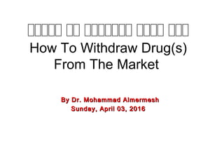 ‫ققققق‬ ‫قق‬ ‫ققققققق‬ ‫قققق‬ ‫ققق‬
How To Withdraw Drug(s)
From The Market
By Dr. Mohammad AlmermeshBy Dr. Mohammad Almermesh
Sunday, April 03, 2016Sunday, April 03, 2016
 