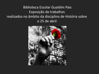 Biblioteca Escolar Gualdim Pais
Exposição de trabalhos
realizados no âmbito da disciplina de História sobre
o 25 de abril
 