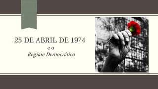 25 DE ABRIL DE 1974
e o
Regime Democrático
 