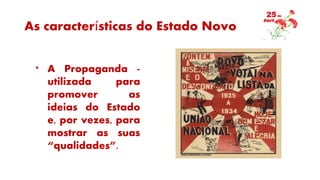 As características do Estado Novo
* A Propaganda -
utilizada para
promover as
ideias do Estado
e, por vezes, para
mostrar as suas
“qualidades”.
 