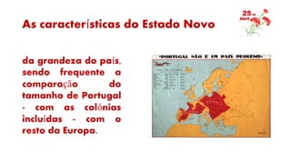 As características do Estado Novo
da grandeza do país,
sendo frequente a
comparação do
tamanho de Portugal
- com as colónias
incluídas - com o
resto da Europa.
 