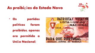 As proibições do Estado Novo
* Os partidos
políticos foram
proibidos, apenas
era permitida a
União Nacional;
 