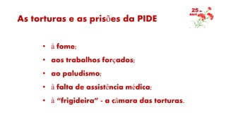 As torturas e as prisões da PIDE
• à fome;
• aos trabalhos forçados;
• ao paludismo;
• à falta de assistência médica;
• à “frigideira” - a câmara das torturas.
 