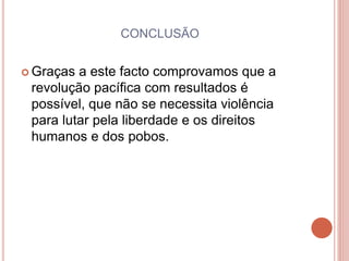 CONCLUSÃO
 Graças a este facto comprovamos que a
revolução pacífica com resultados é
possível, que não se necessita violência
para lutar pela liberdade e os direitos
humanos e dos pobos.
 