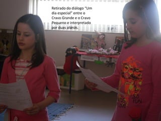 Retirado do diálogo “Um
dia especial” entre o
Cravo Grande e o Cravo
Pequeno e interpretado
por duas alunas.
 
