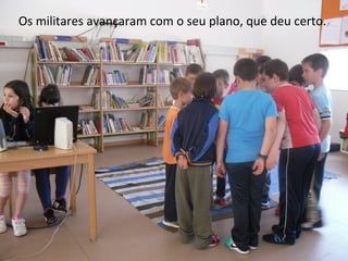Os militares avançaram com o seu plano, que deu certo.
 