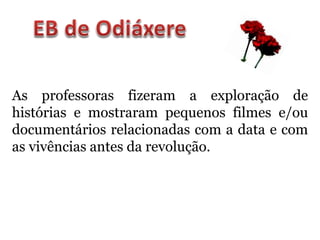 As professoras fizeram a exploração de
histórias e mostraram pequenos filmes e/ou
documentários relacionadas com a data e com
as vivências antes da revolução.
 