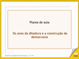 Planos de aula


           Os anos da ditadura e a construção da
                        democracia




História e Geografia de Portugal – 6.º ano
 