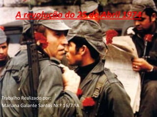 A revolução do 25 de Abril 1974 Trabalho Realizado por: Mariana Galante Santos Nr.º 16/7.ºA 