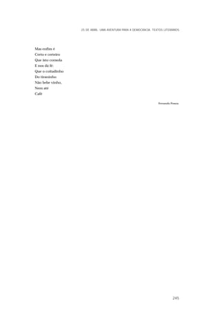 Mas enfim é
Certo e certeiro
Que isto consola
E nos dá fé:
Que o coitadinho
Do tiraninho
Não bebe vinho,
Nem até
Café
Fernando Pessoa.
25 DE ABRIL. UMA AVENTURA PARA A DEMOCRACIA. TEXTOS LITERÁRIOS
245
 