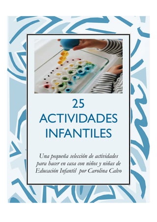 25
ACTIVIDADES
INFANTILES
Una pequeña selección de actividades
para hacer en casa con niños y niñas de
Educación Infantil por Carolina Calvo
 