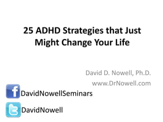 25 ADHD Strategies that Just
Might Change Your Life
David D. Nowell, Ph.D.
www.DrNowell.com
DavidNowellSeminars
DavidNowell
 