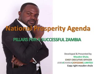 Developed & Presented by
Mauden Shula.
CHIEF EXECUTIVE OFFICER
JOBS4ZAMBIA(JOFOZAM) LIMITED
Copy right mauden shula
National Prosperity Agenda
 