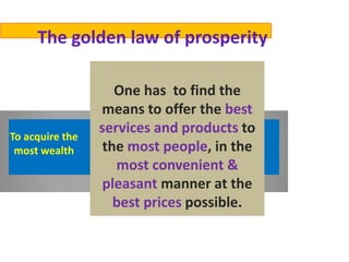The golden law of prosperity
One has to find the
means to offer the best
services and products to
the most people, in the
most convenient &
pleasant manner at the
best prices possible.
To acquire the
most wealth
 