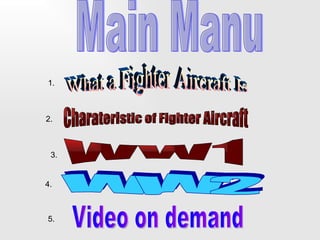 Main Manu Charateristic of Fighter Aircraft 2. What a Fighter Aircraft Is 1. 3. WW1 WW2 4. 5. Video on demand 