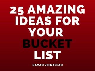 25 AMAZING
IDEAS FOR
YOUR
BUCKET
LIST
RAMAN VEERAPPAN
 