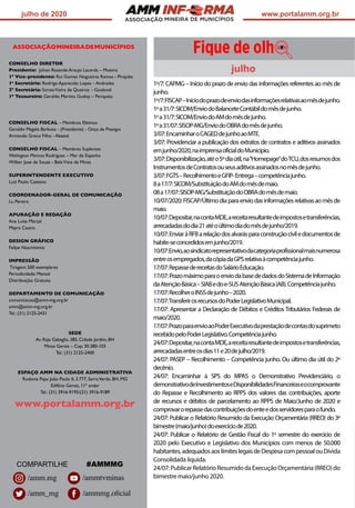 ASSOCIAÇÃO
julho de 2020 www.portalamm.org.br
ASSOCIAÇÃOMINEIRADEMUNICÍPIOS
CONSELHO DIRETOR
Presidente: Julvan Resende Araujo Lacerda – Moema
1º Vice-presidente: Rui Gomes Nogueiras Ramos - Pirajuba
1a
Secretário: Rodrigo Aparecido Lopes – Andradas
2º Secretária: SoraiaVieira de Queiroz – Guidoval
1º Tesoureiro: Geraldo Martins Godoy – Periquito
CONSELHO FISCAL – Membros Efetivos
Geraldo Magela Barbosa - (Presidente) - Onça de Pitangui
Armando Greco Filho - Abaeté
CONSELHO FISCAL – Membros Suplentes
Welington Marcos Rodrigues – Mar de Espanha
Wilber Jose de Souza - BelaVista de Minas
SUPERINTENDENTE EXECUTIVO
Luiz Paulo Caetano
COORDENADOR-GERAL DE COMUNICAÇÃO
Lu Pereira
APURAÇÃO E REDAÇÃO
Ana Luísa Marçal
Mayra Castro
DESIGN GRÁFICO
Felipe Nascimento
IMPRESSÃO
Tiragem: 500 exemplares
Periodicidade: Mensal
Distribuição: Gratuita
DEPARTAMENTO DE COMUNICAÇÃO
comunicacao@amm-mg.org.br
amm@amm-mg.org.br
Tel.: (31) 2125-2431
SEDE
Av. Raja Gabaglia, 385, Cidade Jardim, BH
Minas Gerais – Cep: 30.380-103
Tel.: (31) 2125-2400
ESPAÇO AMM NA CIDADE ADMINISTRATIVA
Rodovia Papa João Paulo II, 3.777, SerraVerde, BH, MG
Edifício Gerais, 11º andar
Tel.: (31) 3916-9195/(31) 3916-9189
www.portalamm.org.br
1º/7: CAPMG – Início do prazo de envio das informações referentes ao mês de
junho.
1º/7:FISCAP–Iníciodoprazodeenviodasinformaçõesrelativasaomêsdejunho.
1ºa31/7:SICOM/EnviodoBalanceteContábildomêsdejunho.
1ºa31/7:SICOM/EnviodoAMdomêsdejunho.
1ºa31/07:SISOP-MG/EnviodoOBRAdomêsdejunho.
3/07:EncaminharoCAGEDdejunhoaoMTE.
3/07: Providenciar a publicação dos extratos de contratos e aditivos assinados
emjunho/2020,naimprensaoficialdoMunicípio.
3/07:Disponibilização,atéo5ºdiaútil,na“Homepage”doTCU,dosresumosdos
InstrumentosdeContratosouseusaditivosassinadosnomêsdejunho.
3/07:FGTS–RecolhimentoeGFIP-Entrega–competênciajunho.
8a17/7:SICOM/SubstituiçãodoAMdomêsdemaio.
08a17/07:SISOP-MG/SubstituiçãodoOBRAdomêsdemaio.
10/07/2020:FISCAP/Últimodiaparaenviodasinformaçõesrelativasaomêsde
maio.
10/07:Depositar,nacontaMDE,areceitaresultantedeimpostosetransferências,
arrecadadasdodia21atéoúltimodiadomêsdejunho/2019.
10/07:EnviaràRFBarelaçãodosalvarásparaconstruçãociviledocumentosde
habite-seconcedidosemjunho/2019.
10/07:Envio,aosindicatorepresentativodacategoriaprofissionalmaisnumerosa
entreosempregados,dacópiadaGPSrelativaàcompetênciajunho.
17/07:RepassedereceitasdoSalárioEducação.
17/07:PrazomáximoparaoenviodabasededadosdoSistemadeInformação
daAtençãoBásica–SIABedoe-SUSAtençãoBásica(AB).Competênciajunho.
17/07:RecolheroINSSdejunho–2020.
17/07:TransferirosrecursosdoPoderLegislativoMunicipal.
17/07: Apresentar a Declaração de Débitos e Créditos Tributários Federais de
maio/2020.
17/07:PrazoparaenvioaoPoderExecutivodaprestaçãodecontasdosuprimeto
recebidopeloPoderLegislativo.Competênciajunho.
24/07:Depositar,nacontaMDE,areceitaresultantedeimpostosetransferências,
arrecadadasentreosdias11e20dejulho/2019.
24/07: PASEP – Recolhimento – Competência junho. Ou último dia útil do 2º
decênio.
24/07: Encaminhar à SPS do MPAS o Demonstrativo Previdenciário, o
demonstrativodeInvestimentoseDisponibilidadesFinanceiraseocomprovante
do Repasse e Recolhimento ao RPPS dos valores das contribuições, aporte
de recursos e débitos de parcelamento ao RPPS de Maio/Junho de 2020 e
comprovarorepassedascontribuiçõesdoenteedosservidoresparaofundo.
24/07: Publicar o Relatório Resumido da Execução Orçamentária (RREO) do 3º
bimestre(maio/junho)doexercíciode2020.
24/07: Publicar o Relatório de Gestão Fiscal do 1º semestre do exercício de
2020 pelo Executivo e Legislativo dos Municípios com menos de 50.000
habitantes,adequadosaoslimiteslegaisdeDespesacompessoalouDívida
Consolidada líquida.
24/07:PublicarRelatórioResumidodaExecuçãoOrçamentária(RREO)do
bimestre maio/junho 2020.
COMPARTILHE #AMMMG
julho
/ammtvminas
/ammmg.oficial
/amm.mg
/amm_mg
 