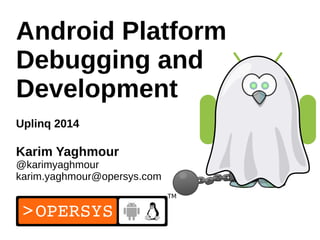 1
Android Platform
Debugging and
Development
Uplinq 2014
Karim Yaghmour
@karimyaghmour
karim.yaghmour@opersys.com
 