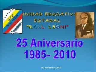 16, noviembre 2010
UNIDAD EDUCATIVAUNIDAD EDUCATIVA
ESTADALESTADAL
““RRAUAULL LELEOONI”NI”
 