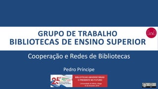 GRUPO DE TRABALHO
BIBLIOTECAS DE ENSINO SUPERIOR
Cooperação e Redes de Bibliotecas
Pedro Príncipe
 
