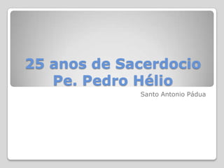 25 anos de SacerdocioPe. Pedro Hélio Santo Antonio Pádua 