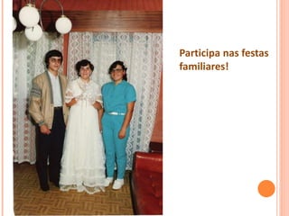 Participa nas festas
familiares!
 