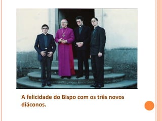 A felicidade do Bispo com os três novos
diáconos.
 