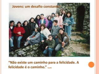 Jovens: um desafio constante!
“Não existe um caminho para a felicidade. A
felicidade é o caminho.” Gandhi
 