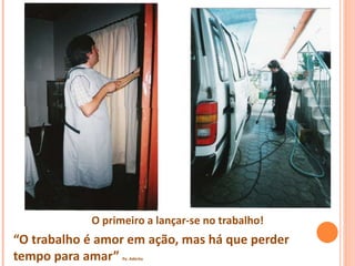 O primeiro a lançar-se no trabalho!
“O trabalho é amor em ação, mas há que perder
tempo para amar” Pe. Adérito
 