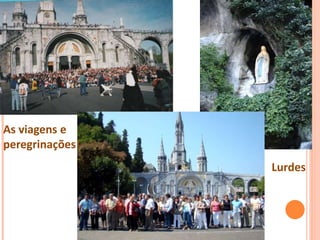 As viagens e
peregrinações!
Lurdes
 