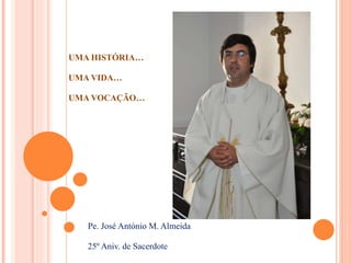 UMA HISTÓRIA…
UMA VIDA…
UMA VOCAÇÃO…
Pe. José António M. Almeida
25º Aniv. de Sacerdote
 