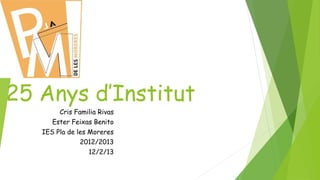 25 Anys d’Institut
        Cris Familia Rivas
      Ester Feixas Benito
   IES Pla de les Moreres
               2012/2013
                  12/2/13
 