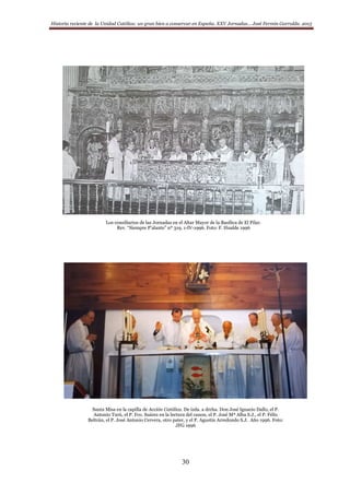 Historia reciente de la Unidad Católica: un gran bien a conservar en España. XXV Jornadas… José Fermín Garralda. 2015
30
Los consiliarios de las Jornadas en el Altar Mayor de la Basílica de El Pilar.
Rev. “Siempre P’alante” nº 319, 1-IV-1996. Foto: F. Hualde 1996
Santa Misa en la capilla de Acción Católica. De izda. a drcha. Don José Ignacio Dallo, el P.
Antonio Turú, el P. Fco. Suárez en la lectura del canon, el P. José Mª Alba S.J., el P. Félix
Beltrán, el P. José Antonio Cervera, otro pater, y el P. Agustín Arredondo S.J. Año 1996. Foto:
JFG 1996
 