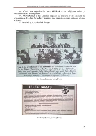 Historia reciente de la Unidad Católica: un gran bien a conservar en España.
7
6ª. Crear una organización para VIGILAR a las religiones falsas y
contrarrestar sus propagandas.
7ª. AGRADECER a las Uniones Seglares de Navarra y de Valencia la
organización de estas Jornadas y rogarles que organicen otras análogas el año
próximo.
El Escorial, 5, 6 y 7 de Abril de 1991
Rev. “Siempre P’alante”, nº 210, 15-IV-1991
Rev. “Siempre P’alante”, nº 210, 15-IV-1991
 