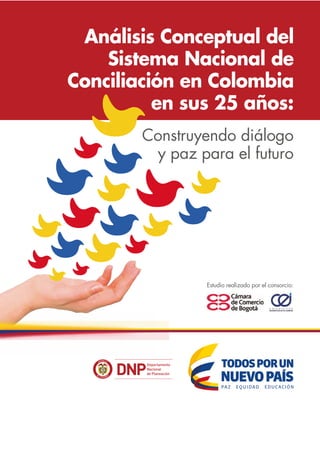 Análisis Conceptual del
Sistema Nacional de
Conciliación en Colombia
en sus 25 años:
Construyendo diálogo
y paz para el futuro
Estudio realizado por el consorcio:
 