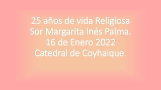 25 años de vida Religiosa
Sor Margarita Inés Palma.
16 de Enero 2022
Catedral de Coyhaique.
 