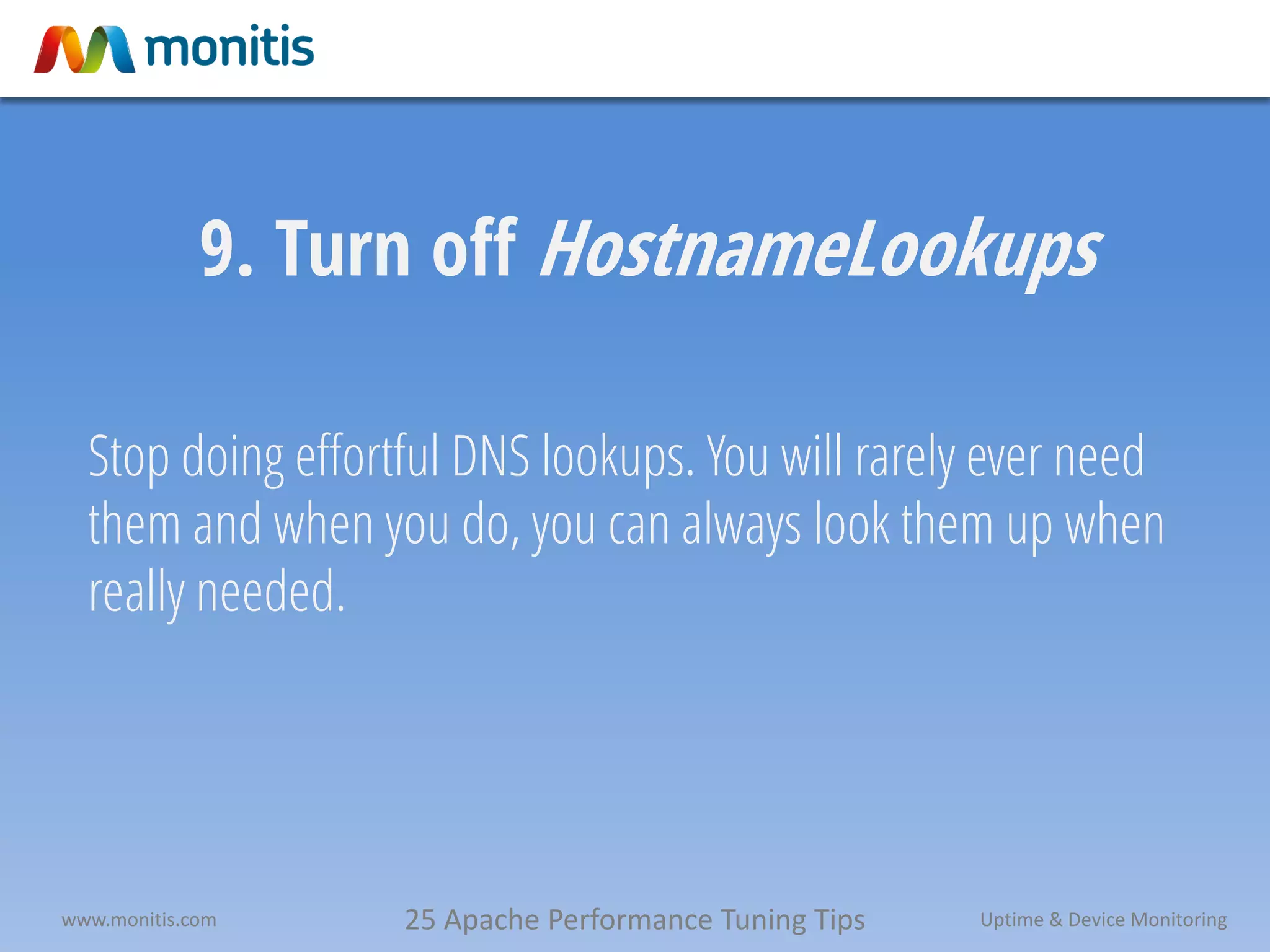 25 Apache Performance Tuning Tipswww.monitis.com Uptime & Device Monitoring
9. Turn off HostnameLookups
Stop doing effortful DNS lookups. You will rarely ever need
them and when you do, you can always look them up when
really needed.
 